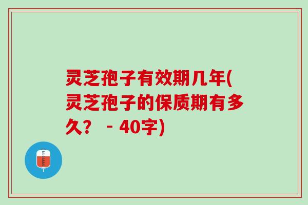 灵芝孢子有效期几年(灵芝孢子的保质期有多久? - 40字) 灵芝孢子有效期几年(灵芝孢子的保质期有多久? - 40字)