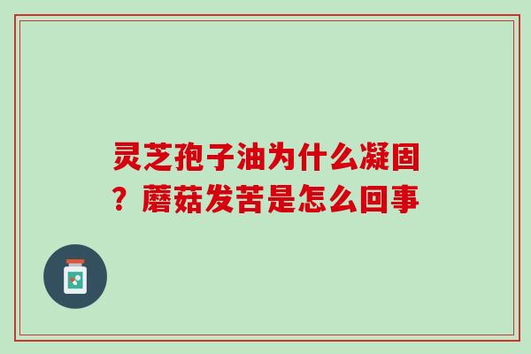 灵芝孢子油为什么凝固？蘑菇发苦是怎么回事