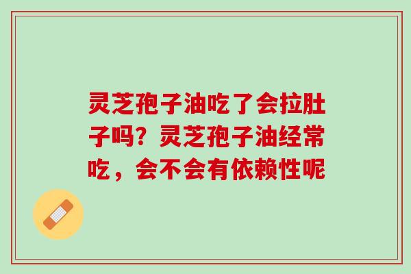 灵芝孢子油吃了会拉肚子吗?灵芝孢子油经常吃,会不会有依赖性呢 灵芝孢子油吃了会拉肚子吗?灵芝孢子油经常吃,会不会有依赖性呢
