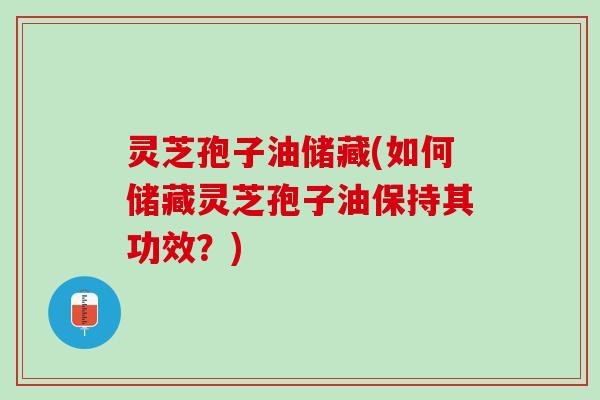 灵芝孢子油储藏(如何储藏灵芝孢子油保持其功效？)