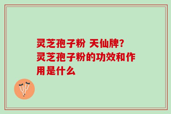 灵芝孢子粉 天仙牌？灵芝孢子粉的功效和作用是什么