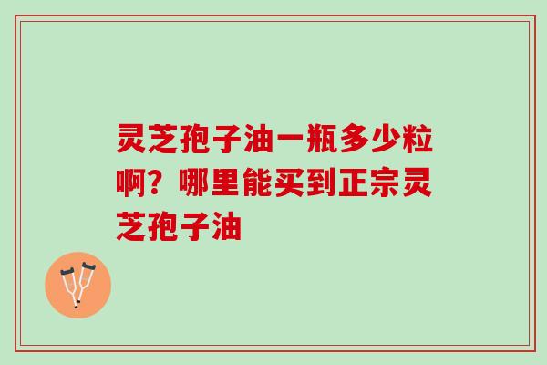 灵芝孢子油一瓶多少粒啊？哪里能买到正宗灵芝孢子油