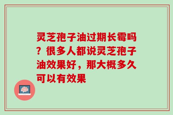 灵芝孢子油过期长霉吗？很多人都说灵芝孢子油效果好，那大概多久可以有效果