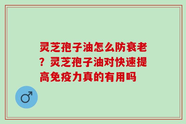 灵芝孢子油怎么防衰老？灵芝孢子油对快速提高免疫力真的有用吗