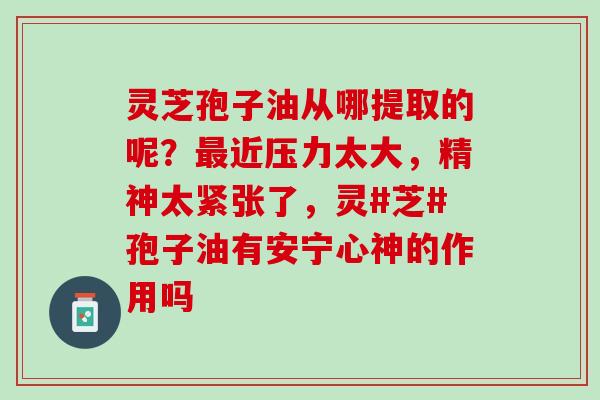 灵芝孢子油从哪提取的呢?近压力太大,精神太紧张了,灵#芝#孢子油有安宁心神的作用吗 灵芝孢子油从哪提取的呢?近压力太大,精神太紧张了,灵#芝#孢子油有安宁心神的作用吗