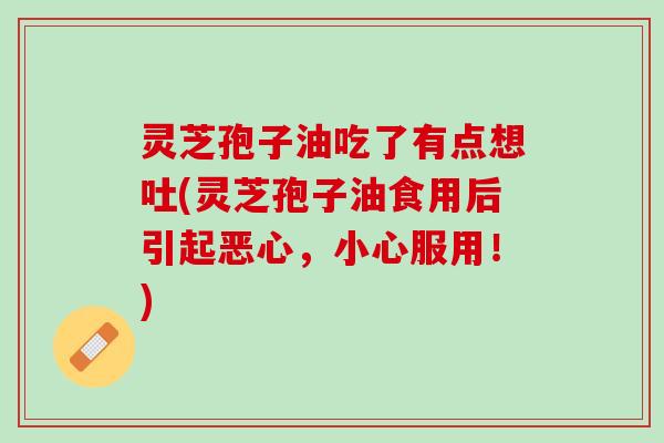 灵芝孢子油吃了有点想吐(灵芝孢子油食用后引起恶心，小心服用！)