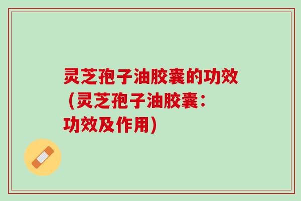 灵芝孢子油胶囊的功效 (灵芝孢子油胶囊:功效及作用) 灵芝孢子油胶囊的功效 (灵芝孢子油胶囊:功效及作用)