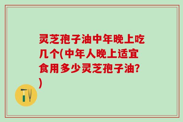 灵芝孢子油中年晚上吃几个(中年人晚上适宜食用多少灵芝孢子油？)