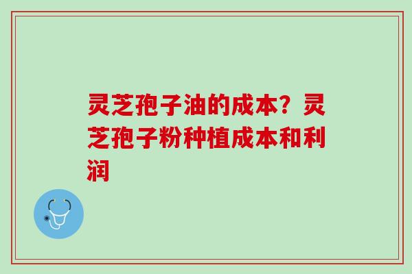 灵芝孢子油的成本？灵芝孢子粉种植成本和利润