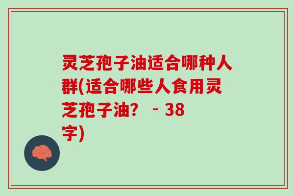 灵芝孢子油适合哪种人群(适合哪些人食用灵芝孢子油？ - 38字)