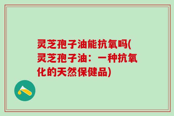 灵芝孢子油能抗氧吗(灵芝孢子油：一种抗氧化的天然保健品)