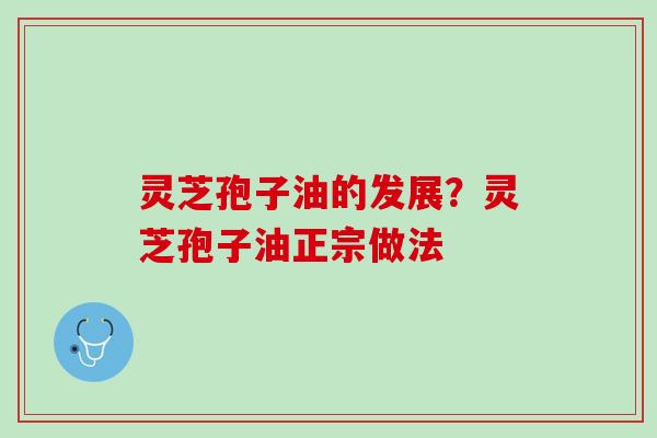 灵芝孢子油的发展?灵芝孢子油正宗做法 灵芝孢子油的发展?灵芝孢子油正宗做法