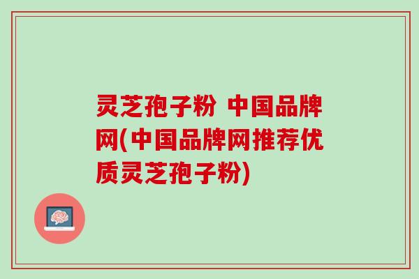 灵芝孢子粉 中国品牌网(中国品牌网推荐优质灵芝孢子粉)