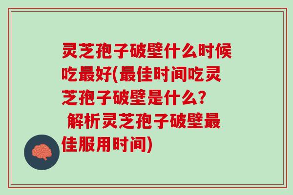 灵芝孢子破壁什么时候吃好(佳时间吃灵芝孢子破壁是什么？  解析灵芝孢子破壁佳服用时间)