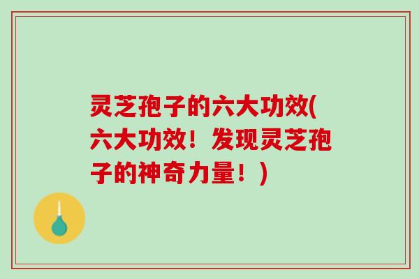 灵芝孢子的六大功效(六大功效！发现灵芝孢子的神奇力量！)
