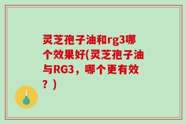 灵芝孢子油和rg3哪个效果好(灵芝孢子油与RG3,哪个更有效?) 灵芝孢子油和rg3哪个效果好(灵芝孢子油与RG3,哪个更有效?)