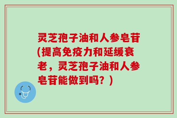 灵芝孢子油和人参皂苷(提高免疫力和延缓衰老，灵芝孢子油和人参皂苷能做到吗？)