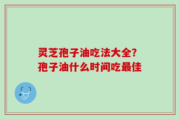 灵芝孢子油吃法大全？孢子油什么时间吃最佳
