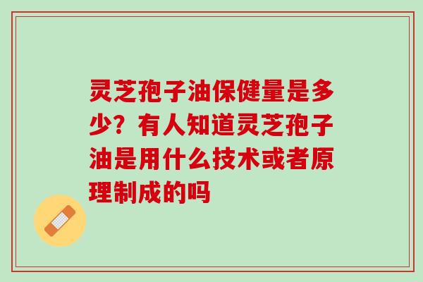 灵芝孢子油保健量是多少？有人知道灵芝孢子油是用什么技术或者原理制成的吗