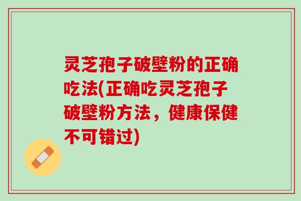 灵芝孢子破壁粉的正确吃法(正确吃灵芝孢子破壁粉方法，健康保健不可错过)