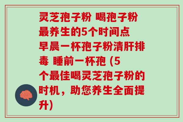 灵芝孢子粉 喝孢子粉养生的5个时间点 早晨一杯孢子粉清 睡前一杯孢 (5个佳喝灵芝孢子粉的时机,助您养生全面提升) 灵芝孢子粉 喝孢子粉养生的5个时间点 早晨一杯孢子粉清 睡前一杯孢 (5个佳喝灵芝孢子粉的时机,助您养生全面提升)