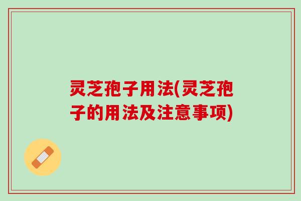 灵芝孢子用法(灵芝孢子的用法及注意事项)