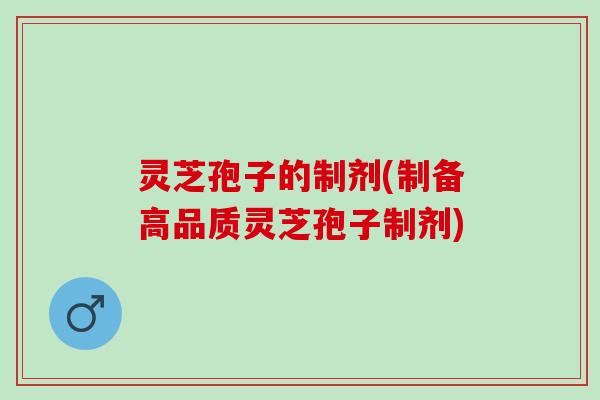 灵芝孢子的制剂(制备高品质灵芝孢子制剂) 灵芝孢子的制剂(制备高品质灵芝孢子制剂)