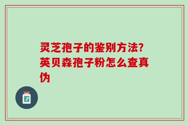 灵芝孢子的鉴别方法？英贝森孢子粉怎么查真伪