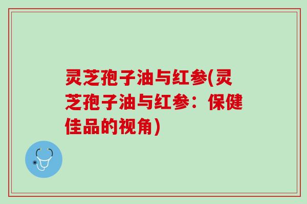 灵芝孢子油与红参(灵芝孢子油与红参：保健佳品的视角)