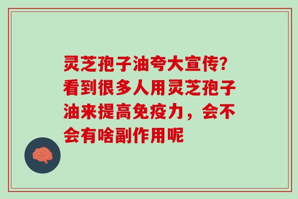 灵芝孢子油夸大宣传?看到很多人用灵芝孢子油来提高免疫力,会不会有啥副作用呢 灵芝孢子油夸大宣传?看到很多人用灵芝孢子油来提高免疫力,会不会有啥副作用呢