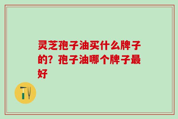 灵芝孢子油买什么牌子的？孢子油哪个牌子最好