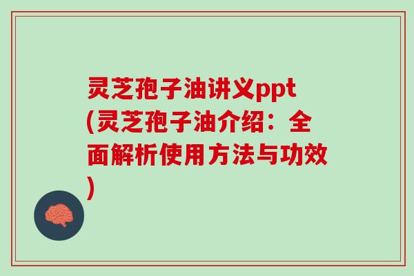 灵芝孢子油讲义ppt(灵芝孢子油介绍:全面解析使用方法与功效) 灵芝孢子油讲义ppt(灵芝孢子油介绍:全面解析使用方法与功效)