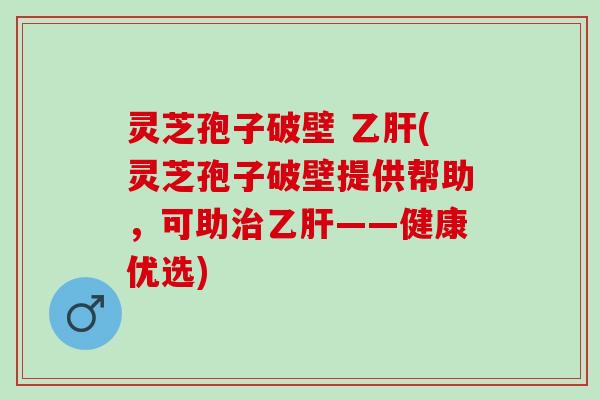灵芝孢子破壁 乙肝(灵芝孢子破壁提供帮助，可助治乙肝——健康优选)