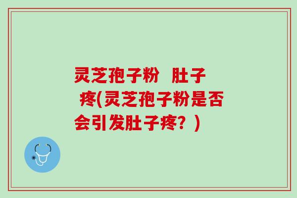 灵芝孢子粉  肚子  疼(灵芝孢子粉是否会引发肚子疼？)