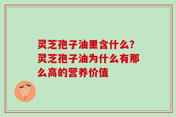 灵芝孢子油里含什么?灵芝孢子油为什么有那么高的营养价值 灵芝孢子油里含什么?灵芝孢子油为什么有那么高的营养价值