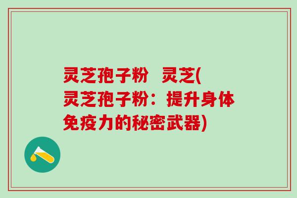 灵芝孢子粉  灵芝(灵芝孢子粉：提升身体免疫力的秘密武器)