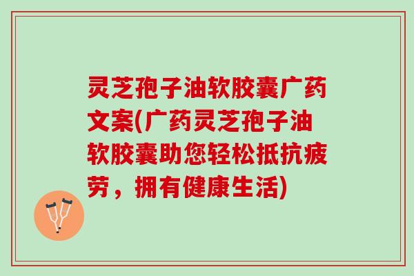 灵芝孢子油软胶囊广药文案(广药灵芝孢子油软胶囊助您轻松抵，拥有健康生活)