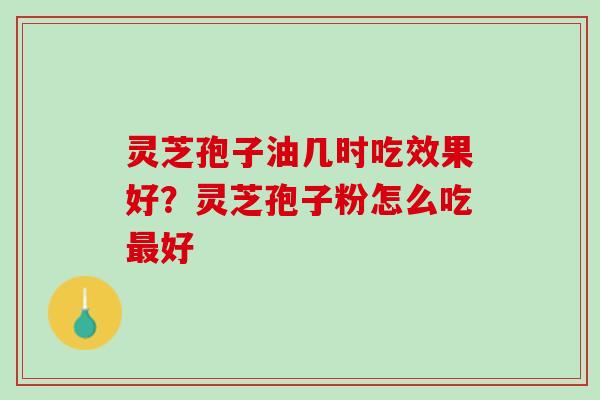 灵芝孢子油几时吃效果好？灵芝孢子粉怎么吃最好