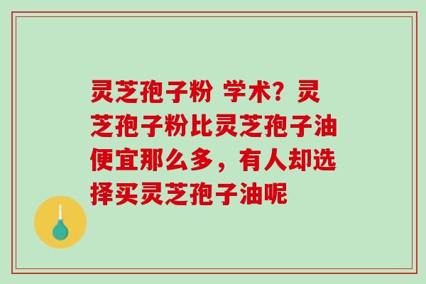 灵芝孢子粉 学术？灵芝孢子粉比灵芝孢子油便宜那么多，有人却选择买灵芝孢子油呢