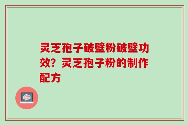 灵芝孢子破壁粉破壁功效？灵芝孢子粉的制作配方