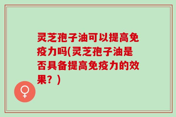 灵芝孢子油可以提高免疫力吗(灵芝孢子油是否具备提高免疫力的效果？)