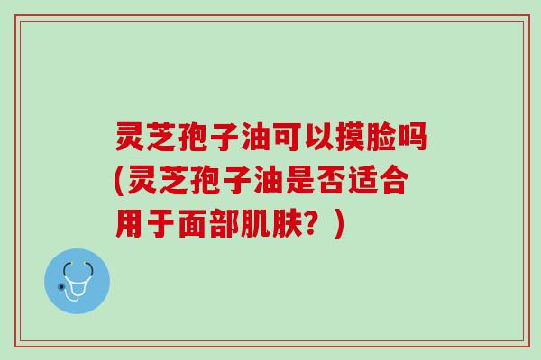 灵芝孢子油可以摸脸吗(灵芝孢子油是否适合用于面部？)