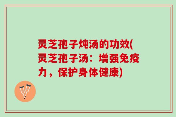 灵芝孢子炖汤的功效(灵芝孢子汤：增强免疫力，保护身体健康)