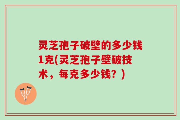 灵芝孢子破壁的多少钱1克(灵芝孢子壁破技术，每克多少钱？)