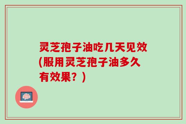 灵芝孢子油吃几天见效(服用灵芝孢子油多久有效果？)