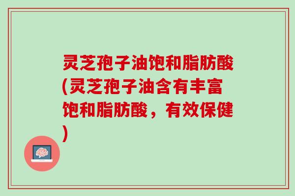 灵芝孢子油饱和脂肪酸(灵芝孢子油含有丰富饱和脂肪酸，有效保健)