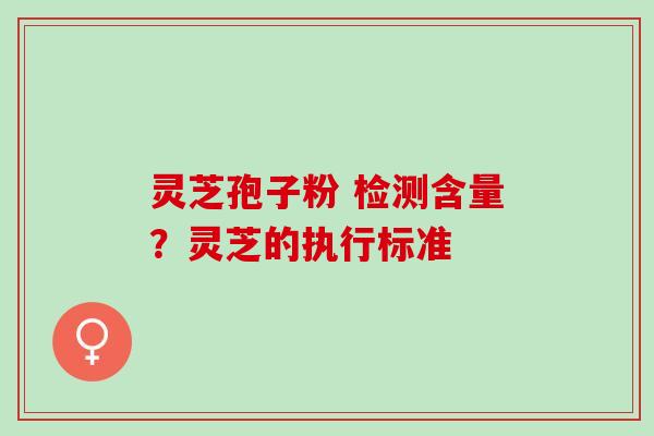 灵芝孢子粉 检测含量?灵芝的执行标准 灵芝孢子粉 检测含量?灵芝的执行标准