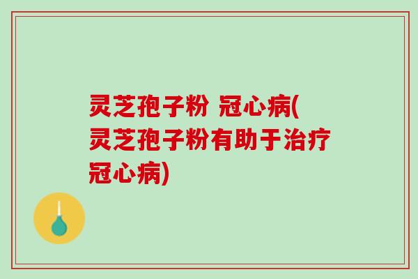 灵芝孢子粉 (灵芝孢子粉有助于)