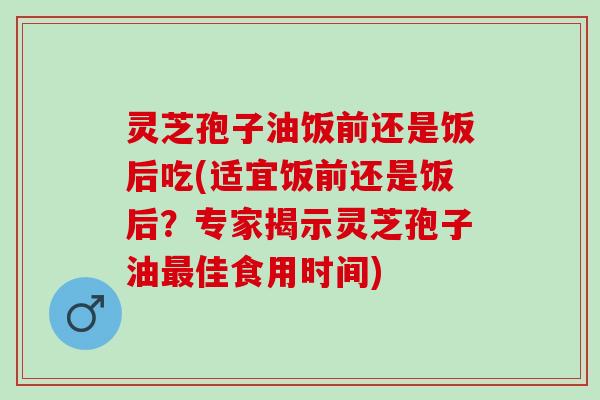 灵芝孢子油饭前还是饭后吃(适宜饭前还是饭后?专家揭示灵芝孢子油佳食用时间) 灵芝孢子油饭前还是饭后吃(适宜饭前还是饭后?专家揭示灵芝孢子油佳食用时间)