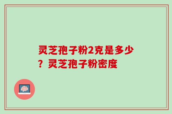 灵芝孢子粉2克是多少？灵芝孢子粉密度